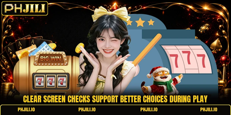 Clear screen checks support better choices during play